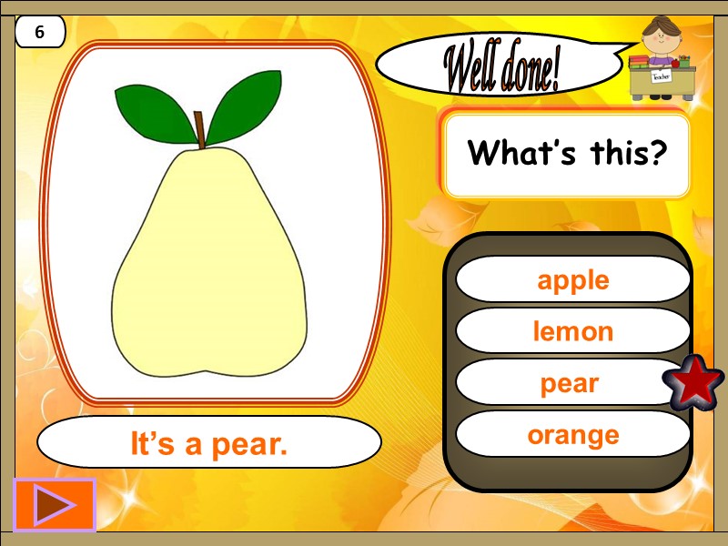 pear  Well done! It’s a pear. 6 lemon apple orange What’s this?